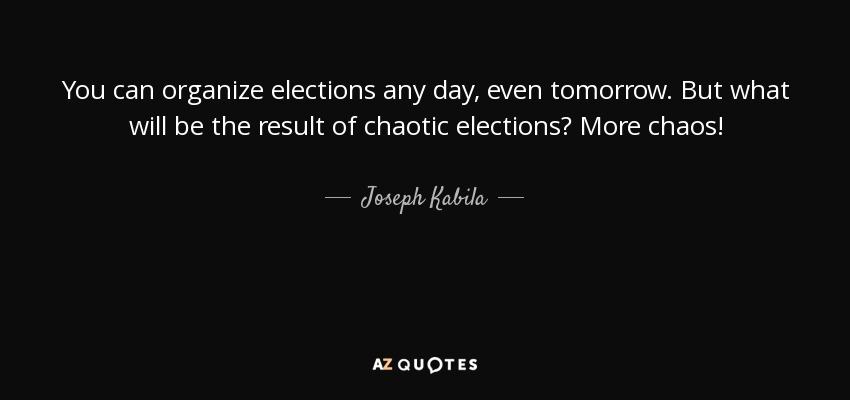 You can organize elections any day, even tomorrow. But what will be the result of chaotic elections? More chaos! - Joseph Kabila