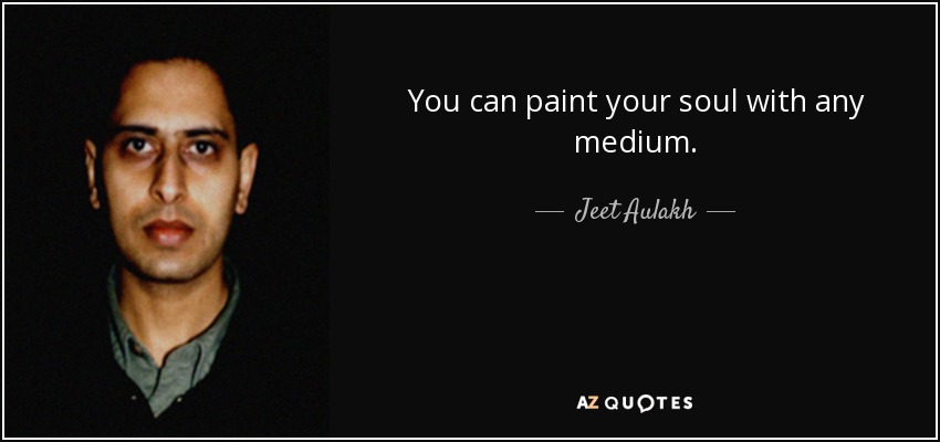 You can paint your soul with any medium. - Jeet Aulakh