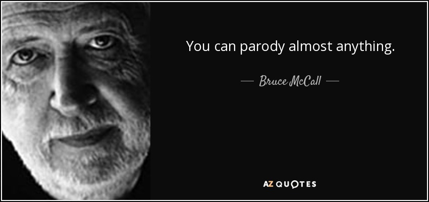 You can parody almost anything. - Bruce McCall
