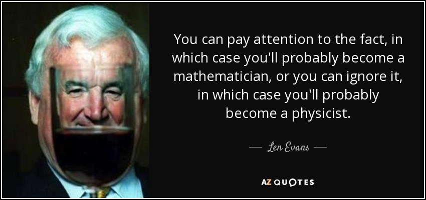 You can pay attention to the fact, in which case you'll probably become a mathematician, or you can ignore it, in which case you'll probably become a physicist. - Len Evans