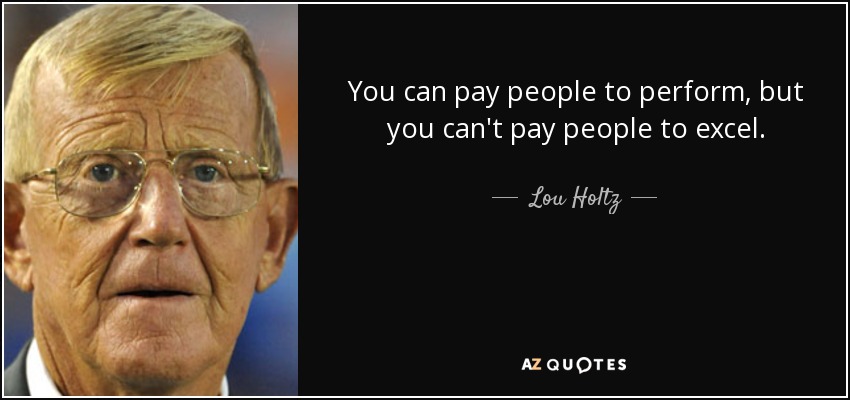 You can pay people to perform, but you can't pay people to excel. - Lou Holtz