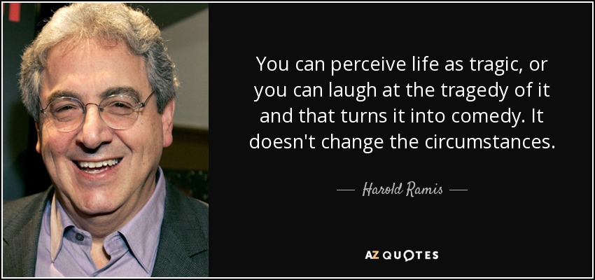 You can perceive life as tragic, or you can laugh at the tragedy of it and that turns it into comedy. It doesn't change the circumstances. - Harold Ramis