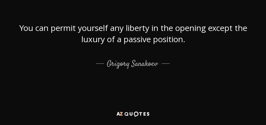 You can permit yourself any liberty in the opening except the luxury of a passive position. - Grigory Sanakoev