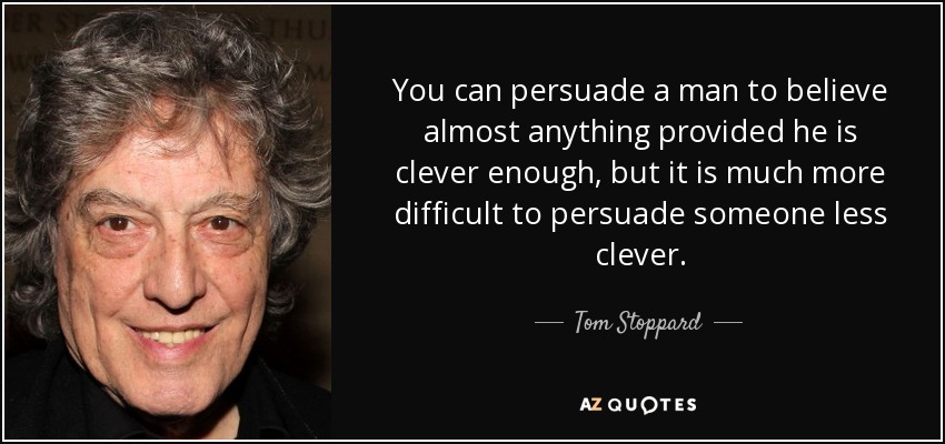 You can persuade a man to believe almost anything provided he is clever enough, but it is much more difficult to persuade someone less clever. - Tom Stoppard