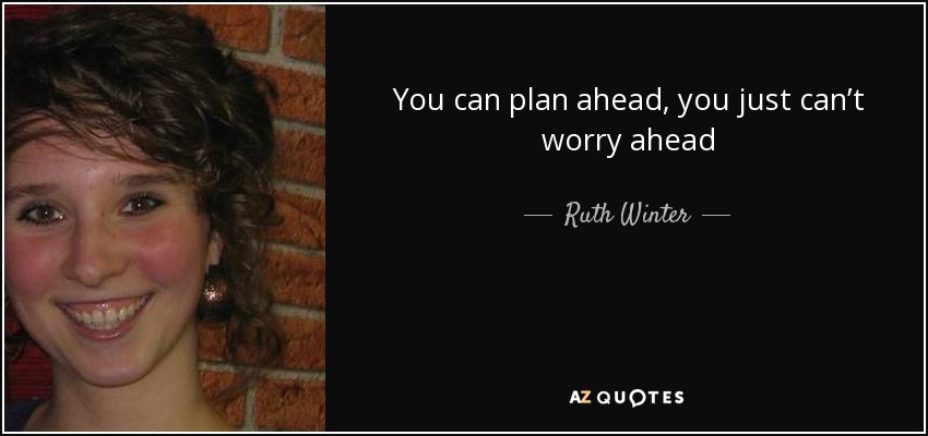 You can plan ahead, you just can’t worry ahead - Ruth Winter
