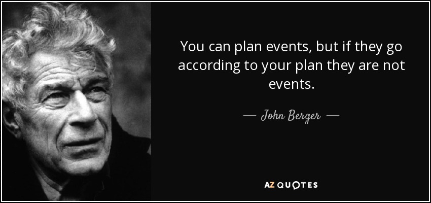 You can plan events, but if they go according to your plan they are not events. - John Berger