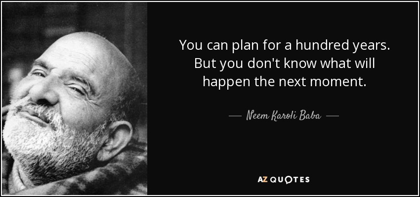 You can plan for a hundred years. But you don't know what will happen the next moment. - Neem Karoli Baba
