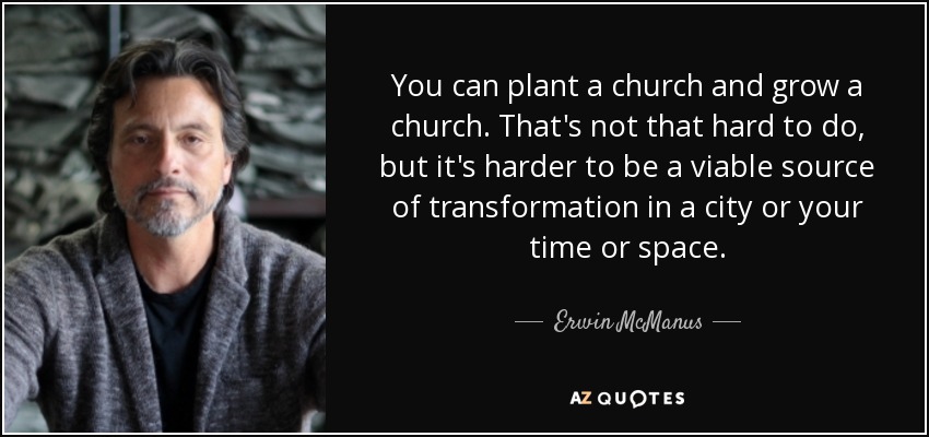 You can plant a church and grow a church. That's not that hard to do, but it's harder to be a viable source of transformation in a city or your time or space. - Erwin McManus