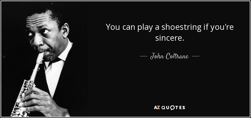 You can play a shoestring if you're sincere. - John Coltrane