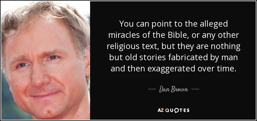 You can point to the alleged miracles of the Bible, or any other religious text, but they are nothing but old stories fabricated by man and then exaggerated over time. - Dan Brown