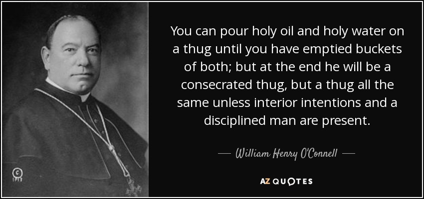 You can pour holy oil and holy water on a thug until you have emptied buckets of both; but at the end he will be a consecrated thug, but a thug all the same unless interior intentions and a disciplined man are present. - William Henry O'Connell