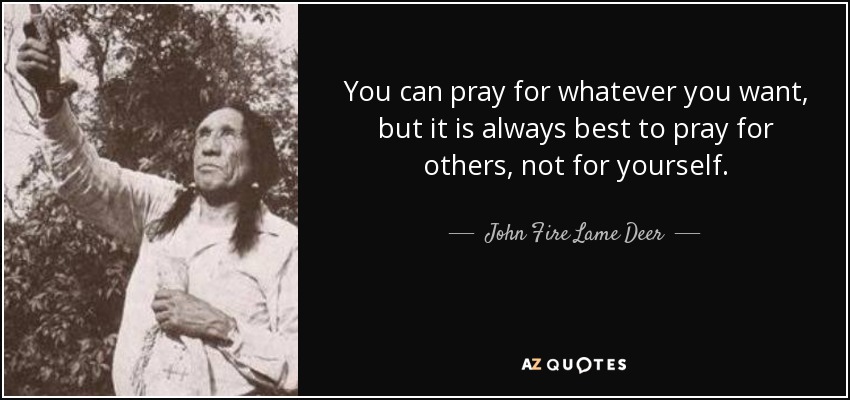You can pray for whatever you want, but it is always best to pray for others, not for yourself. - John Fire Lame Deer
