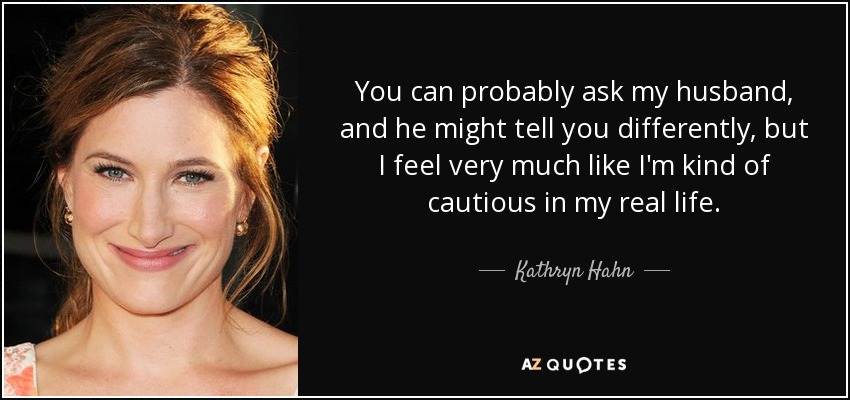 You can probably ask my husband, and he might tell you differently, but I feel very much like I'm kind of cautious in my real life. - Kathryn Hahn