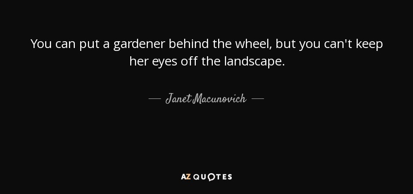 You can put a gardener behind the wheel, but you can't keep her eyes off the landscape. - Janet Macunovich