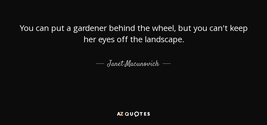 You can put a gardener behind the wheel, but you can't keep her eyes off the landscape. - Janet Macunovich