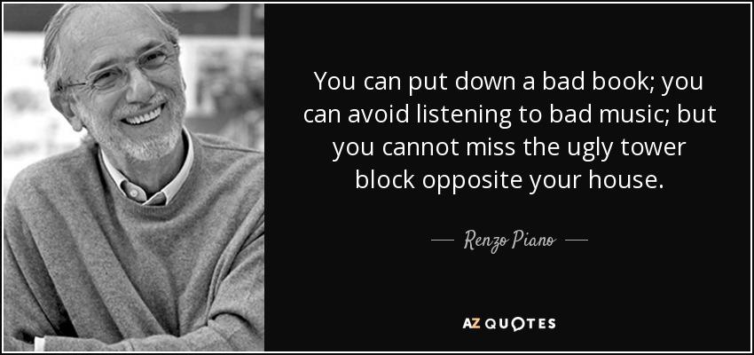 You can put down a bad book; you can avoid listening to bad music; but you cannot miss the ugly tower block opposite your house. - Renzo Piano