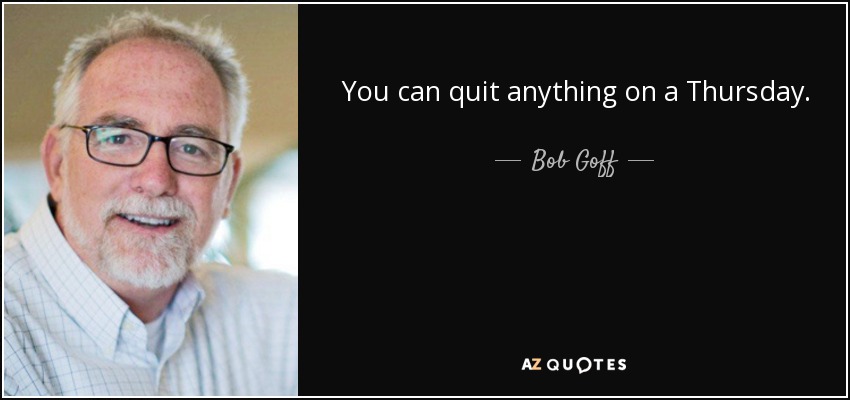 You can quit anything on a Thursday. - Bob Goff