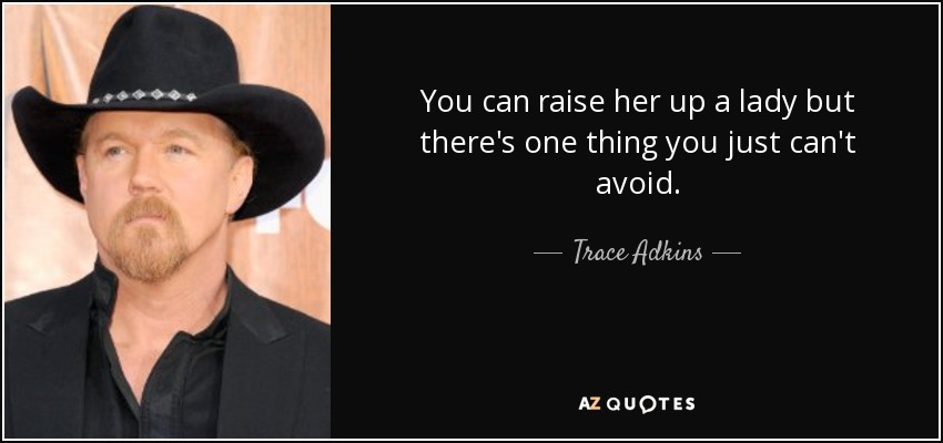 You can raise her up a lady but there's one thing you just can't avoid. - Trace Adkins