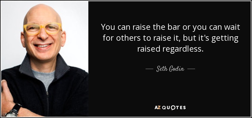 You can raise the bar or you can wait for others to raise it, but it's getting raised regardless. - Seth Godin