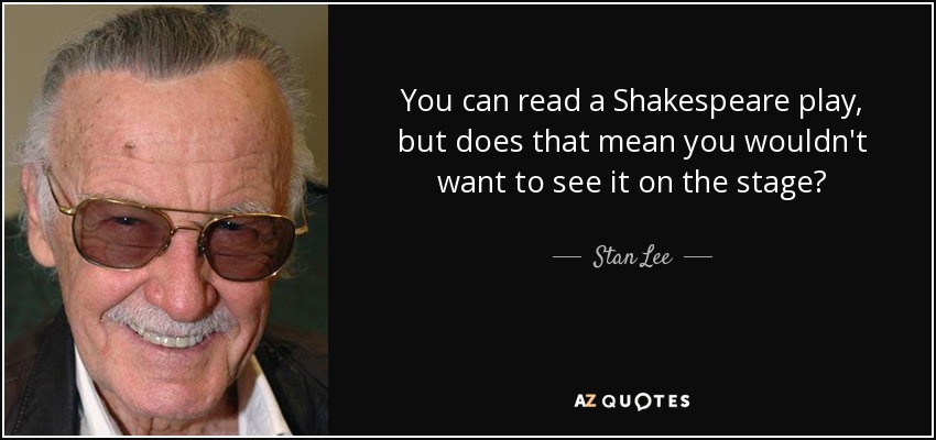 You can read a Shakespeare play, but does that mean you wouldn't want to see it on the stage? - Stan Lee