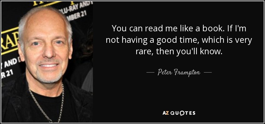 You can read me like a book. If I'm not having a good time, which is very rare, then you'll know. - Peter Frampton