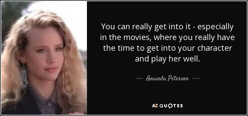 You can really get into it - especially in the movies, where you really have the time to get into your character and play her well. - Amanda Peterson
