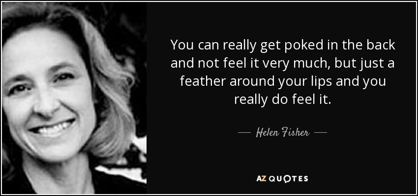 You can really get poked in the back and not feel it very much, but just a feather around your lips and you really do feel it. - Helen Fisher