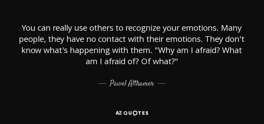 You can really use others to recognize your emotions. Many people, they have no contact with their emotions. They don't know what's happening with them. 