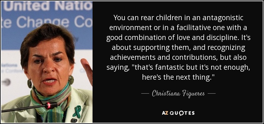 You can rear children in an antagonistic environment or in a facilitative one with a good combination of love and discipline. It's about supporting them, and recognizing achievements and contributions, but also saying, 