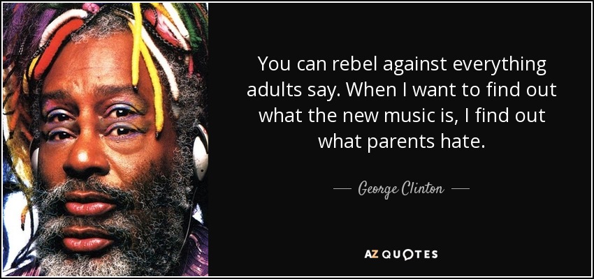You can rebel against everything adults say. When I want to find out what the new music is, I find out what parents hate. - George Clinton