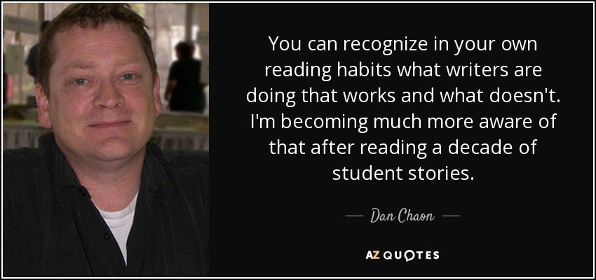 You can recognize in your own reading habits what writers are doing that works and what doesn't. I'm becoming much more aware of that after reading a decade of student stories. - Dan Chaon