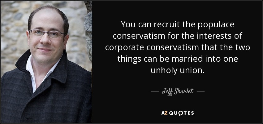 You can recruit the populace conservatism for the interests of corporate conservatism that the two things can be married into one unholy union. - Jeff Sharlet