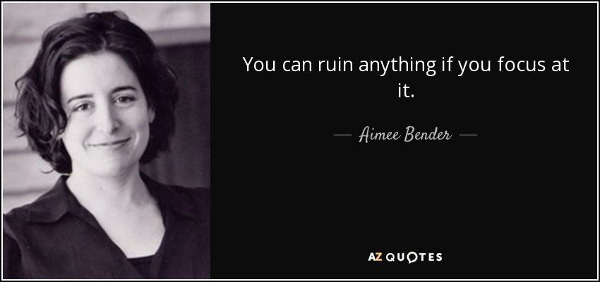 You can ruin anything if you focus at it. - Aimee Bender