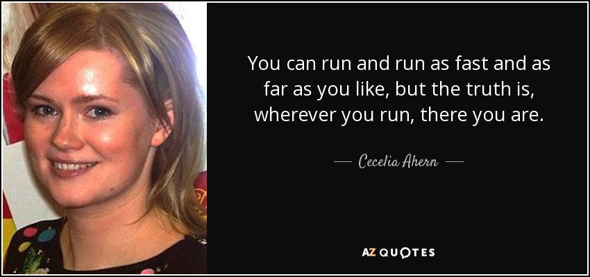 You can run and run as fast and as far as you like, but the truth is, wherever you run, there you are. - Cecelia Ahern