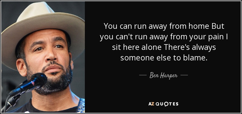 You can run away from home But you can't run away from your pain I sit here alone There's always someone else to blame. - Ben Harper