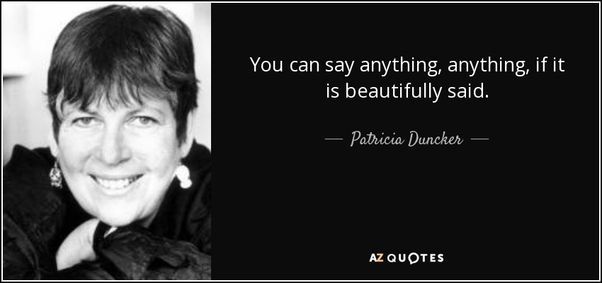 You can say anything, anything, if it is beautifully said. - Patricia Duncker