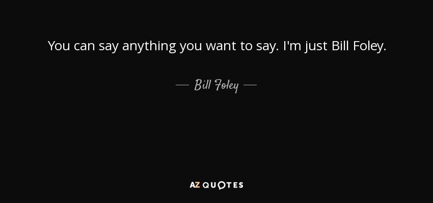 You can say anything you want to say. I'm just Bill Foley. - Bill Foley