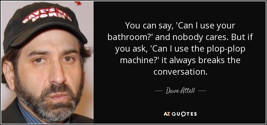 You can say, 'Can I use your bathroom?' and nobody cares. But if you ask, 'Can I use the plop-plop machine?' it always breaks the conversation. - Dave Attell
