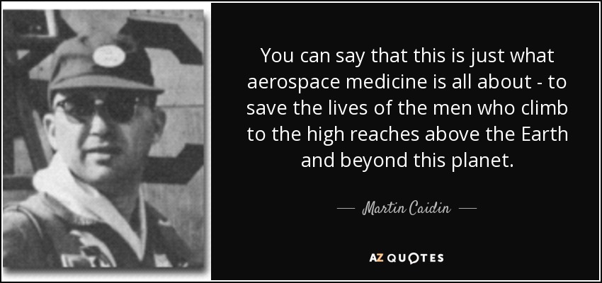 You can say that this is just what aerospace medicine is all about - to save the lives of the men who climb to the high reaches above the Earth and beyond this planet. - Martin Caidin