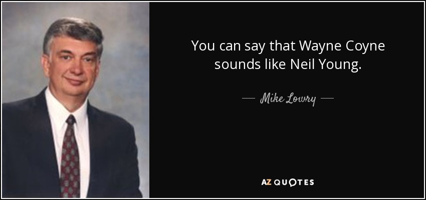 You can say that Wayne Coyne sounds like Neil Young. - Mike Lowry