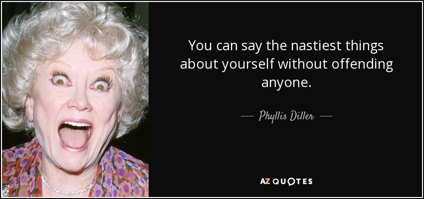 You can say the nastiest things about yourself without offending anyone. - Phyllis Diller