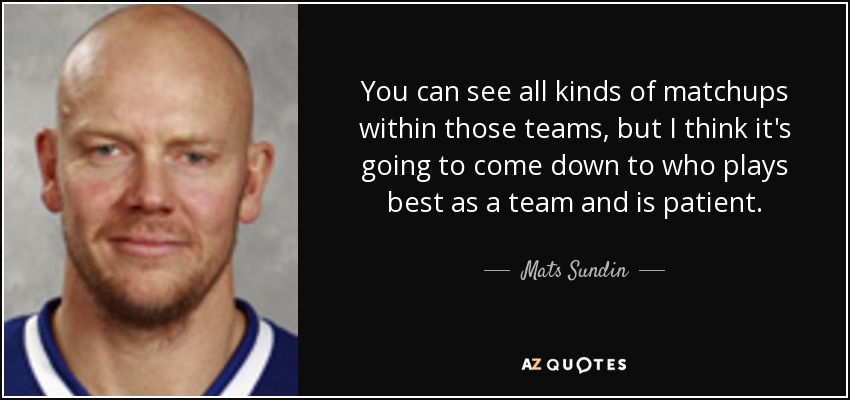 You can see all kinds of matchups within those teams, but I think it's going to come down to who plays best as a team and is patient. - Mats Sundin
