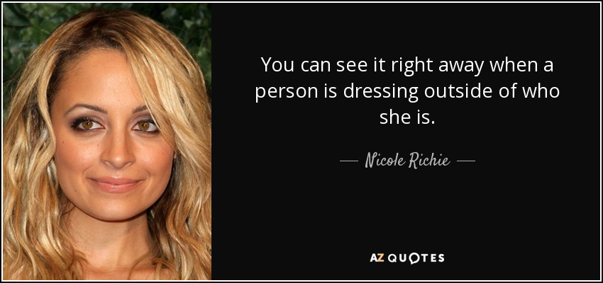 You can see it right away when a person is dressing outside of who she is. - Nicole Richie