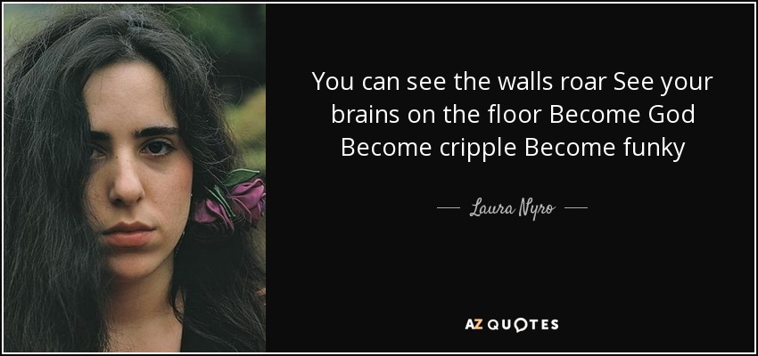 You can see the walls roar See your brains on the floor Become God Become cripple Become funky - Laura Nyro