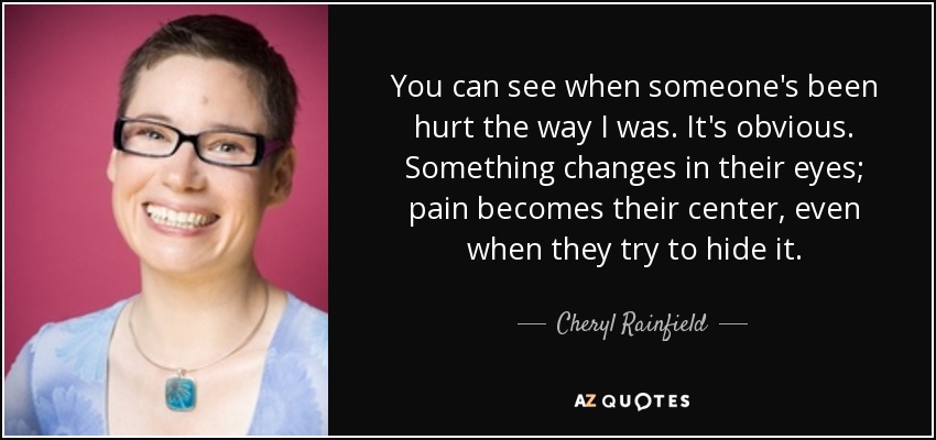 You can see when someone's been hurt the way I was. It's obvious. Something changes in their eyes; pain becomes their center, even when they try to hide it. - Cheryl Rainfield