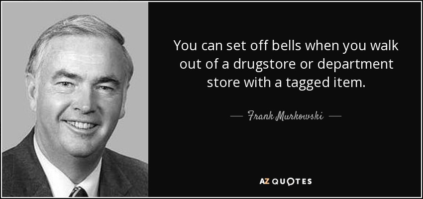 You can set off bells when you walk out of a drugstore or department store with a tagged item. - Frank Murkowski