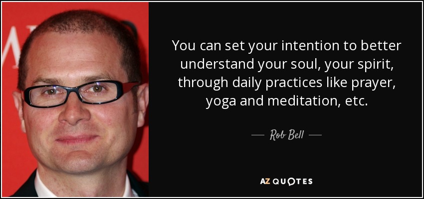 You can set your intention to better understand your soul, your spirit, through daily practices like prayer, yoga and meditation, etc. - Rob Bell