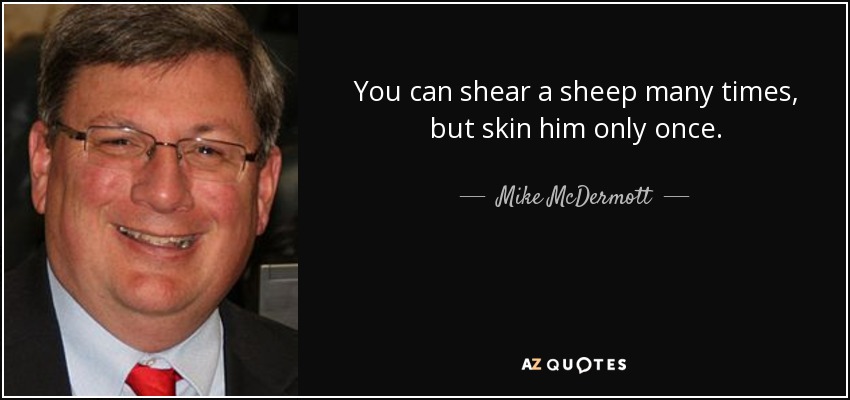 You can shear a sheep many times, but skin him only once. - Mike McDermott
