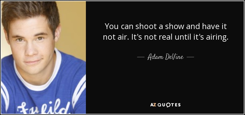 You can shoot a show and have it not air. It's not real until it's airing. - Adam DeVine