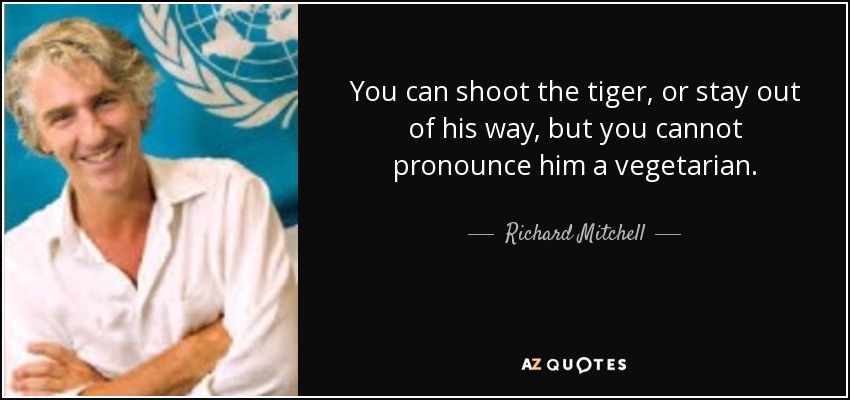 You can shoot the tiger, or stay out of his way, but you cannot pronounce him a vegetarian. - Richard Mitchell